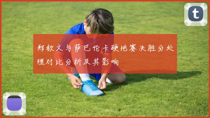 郑钦文与萨巴伦卡硬地赛决胜分处理对比分析及其影响