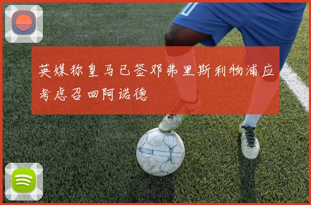 英媒称皇马已签邓弗里斯利物浦应考虑召回阿诺德