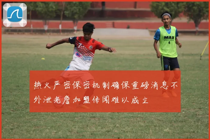 热火严密保密机制确保重磅消息不外泄老詹加盟传闻难以成立