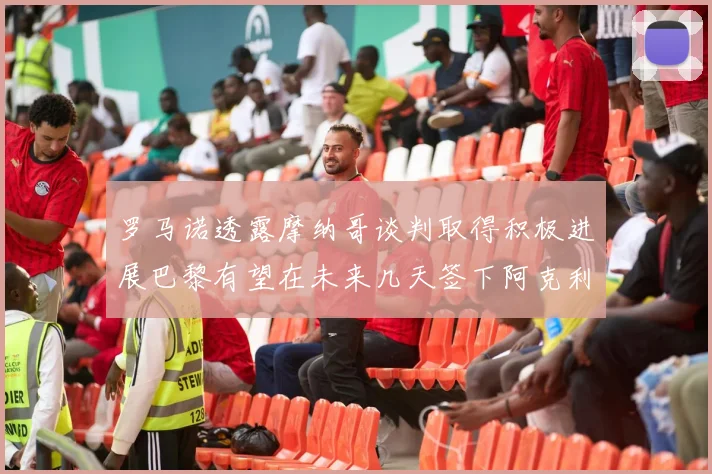 罗马诺透露摩纳哥谈判取得积极进展巴黎有望在未来几天签下阿克利乌舍