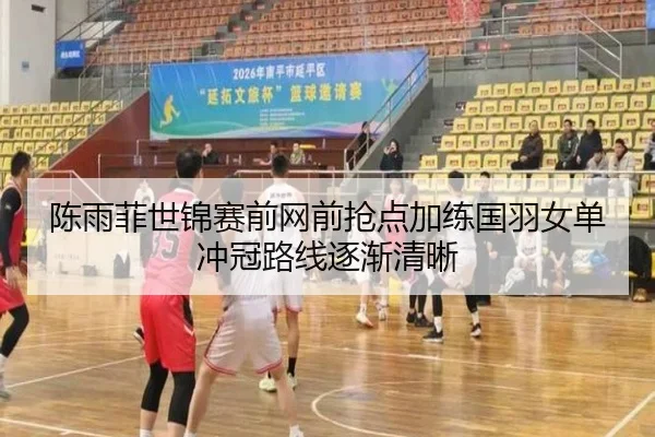 陈雨菲世锦赛前网前抢点加练国羽女单冲冠路线逐渐清晰