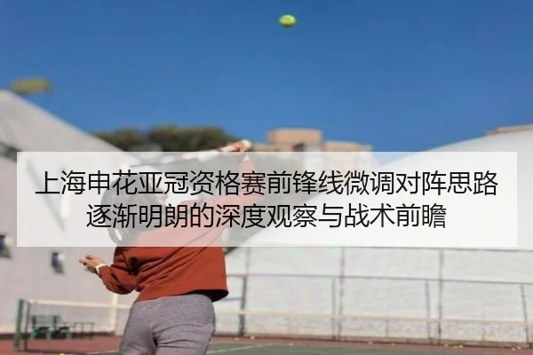 上海申花亚冠资格赛前锋线微调对阵思路逐渐明朗的深度观察与战术前瞻