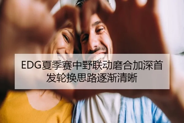 EDG夏季赛中野联动磨合加深首发轮换思路逐渐清晰
