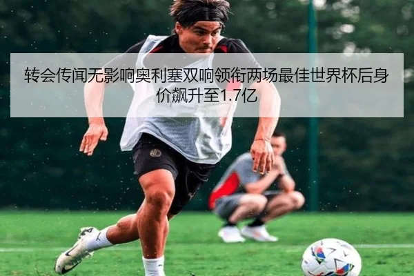 转会传闻无影响奥利塞双响领衔两场最佳世界杯后身价飙升至1.7亿